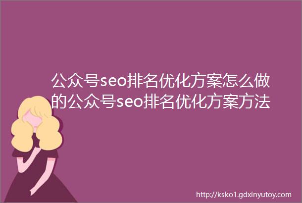 公众号seo排名优化方案怎么做的公众号seo排名优化方案方法