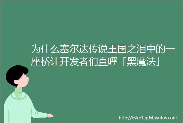 为什么塞尔达传说王国之泪中的一座桥让开发者们直呼「黑魔法」