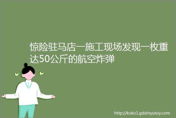 惊险驻马店一施工现场发现一枚重达50公斤的航空炸弹