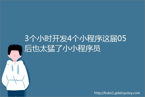 3个小时开发4个小程序这届05后也太猛了小小程序员